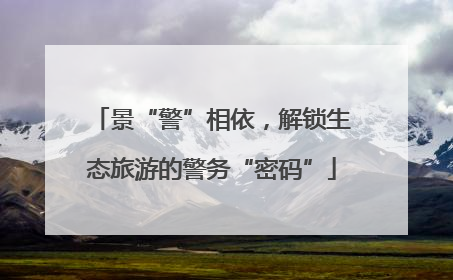 景“警”相依，解锁生态旅游的警务“密码”